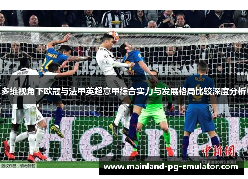 多维视角下欧冠与法甲英超意甲综合实力与发展格局比较深度分析 多维视角下欧冠与法甲英超意甲综合实力与发展格局比较深度分析