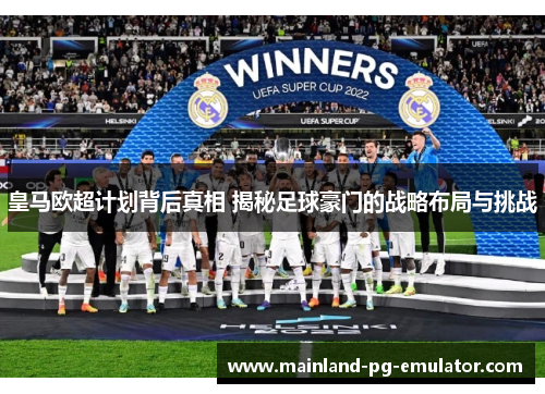 皇马欧超计划背后真相 揭秘足球豪门的战略布局与挑战 皇马欧超计划背后真相 揭秘足球豪门的战略布局与挑战