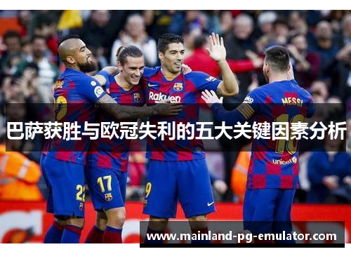 巴萨获胜与欧冠失利的五大关键因素分析
