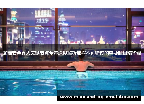 冬窗转会五大关键节点全景深度解析那些不可错过的重要瞬间精华篇