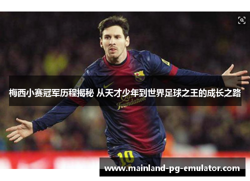 梅西小赛冠军历程揭秘 从天才少年到世界足球之王的成长之路
