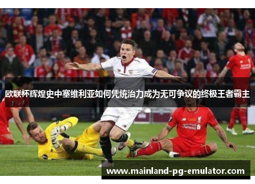 欧联杯辉煌史中塞维利亚如何凭统治力成为无可争议的终极王者霸主