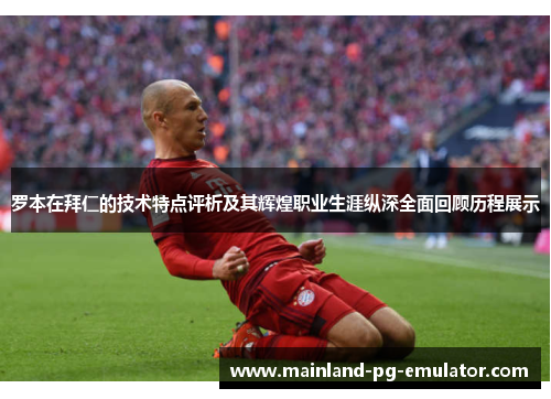 罗本在拜仁的技术特点评析及其辉煌职业生涯纵深全面回顾历程展示 罗本在拜仁的技术特点评析及其辉煌职业生涯纵深全面回顾历程展示
