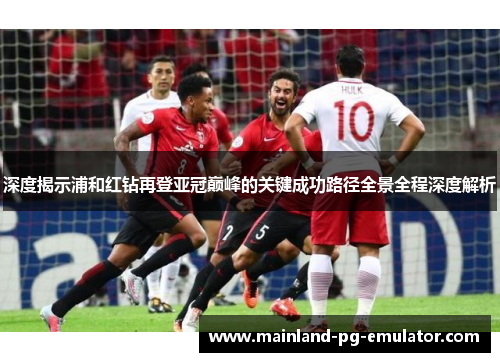 深度揭示浦和红钻再登亚冠巅峰的关键成功路径全景全程深度解析