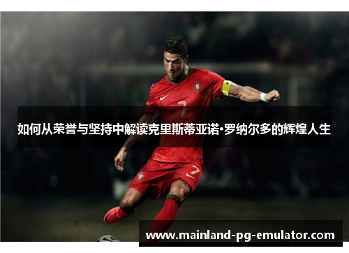 如何从荣誉与坚持中解读克里斯蒂亚诺·罗纳尔多的辉煌人生