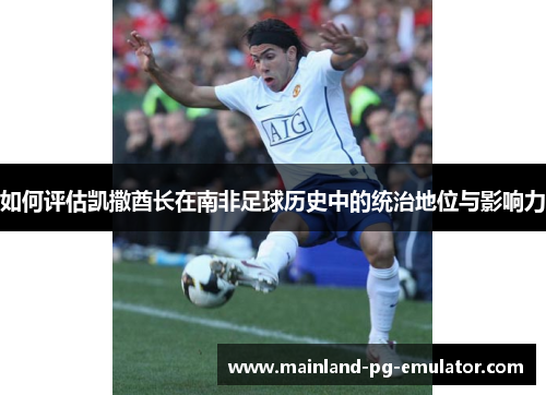 如何评估凯撒酋长在南非足球历史中的统治地位与影响力 如何评估凯撒酋长在南非足球历史中的统治地位与影响力