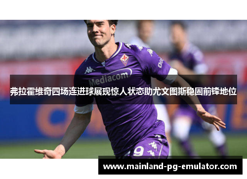 弗拉霍维奇四场连进球展现惊人状态助尤文图斯稳固前锋地位 弗拉霍维奇四场连进球展现惊人状态助尤文图斯稳固前锋地位