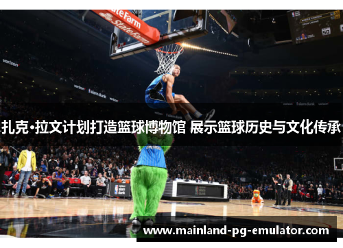 扎克·拉文计划打造篮球博物馆 展示篮球历史与文化传承 扎克·拉文计划打造篮球博物馆 展示篮球历史与文化传承