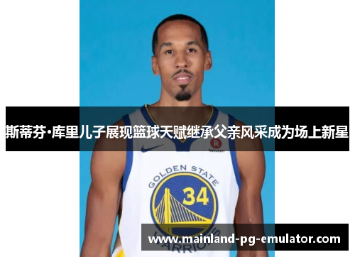 斯蒂芬·库里儿子展现篮球天赋继承父亲风采成为场上新星