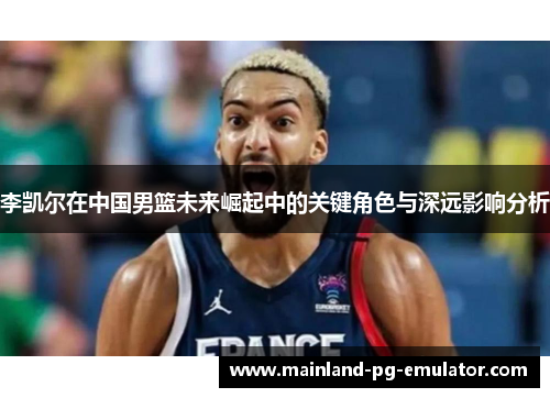 李凯尔在中国男篮未来崛起中的关键角色与深远影响分析