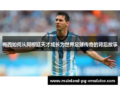 梅西如何从阿根廷天才成长为世界足球传奇的背后故事