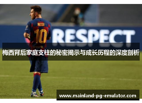 梅西背后家庭支柱的秘密揭示与成长历程的深度剖析