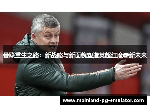 曼联重生之路：新战略与新面貌塑造英超红魔崭新未来