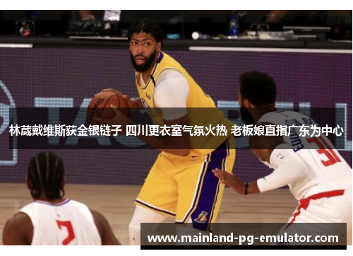 林葳戴维斯获金银链子 四川更衣室气氛火热 老板娘直指广东为中心