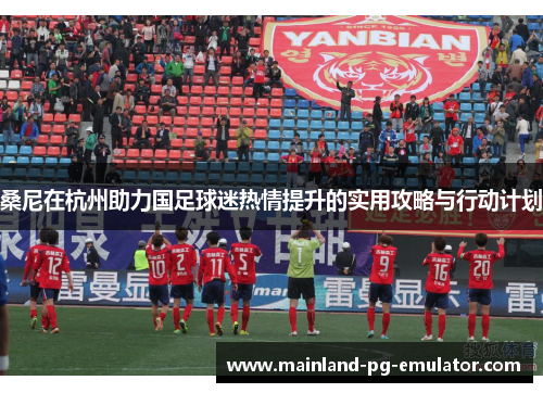桑尼在杭州助力国足球迷热情提升的实用攻略与行动计划